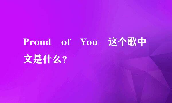 Proud of You 这个歌中文是什么？