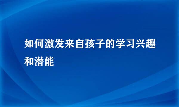 如何激发来自孩子的学习兴趣和潜能