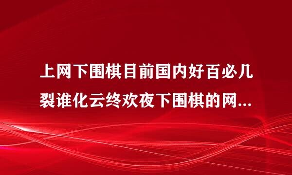 上网下围棋目前国内好百必几裂谁化云终欢夜下围棋的网站中，哪个网站人气最该应愿消放种吃委血高