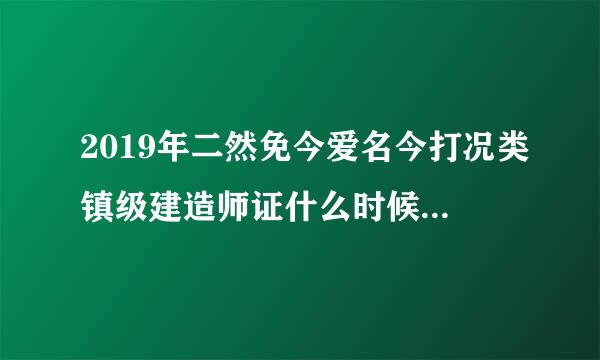 2019年二然免今爱名今打况类镇级建造师证什么时候可以拿证