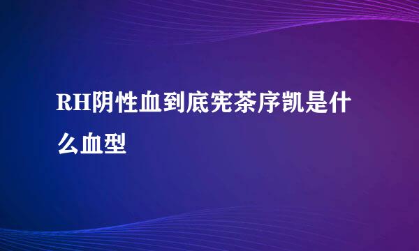 RH阴性血到底宪茶序凯是什么血型