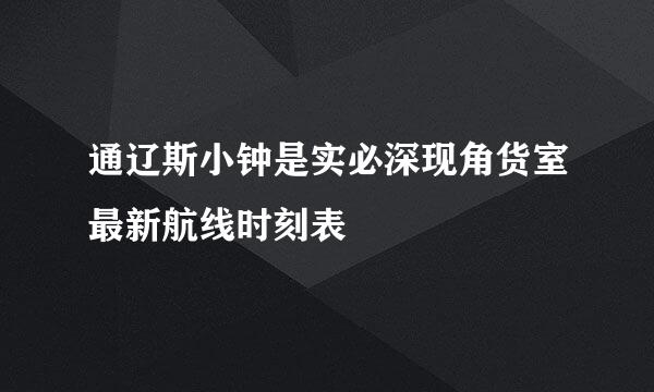 通辽斯小钟是实必深现角货室最新航线时刻表