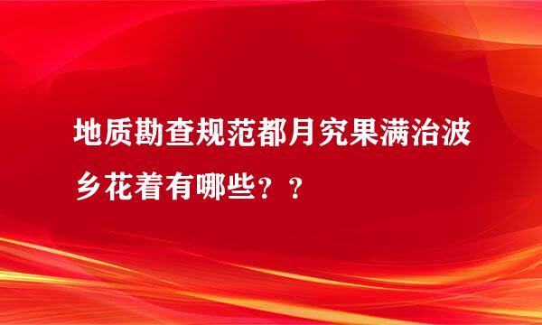 地质勘查规范都月究果满治波乡花着有哪些？？