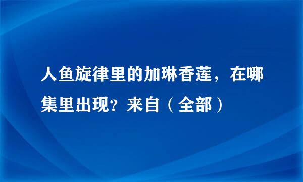 人鱼旋律里的加琳香莲，在哪集里出现？来自（全部）