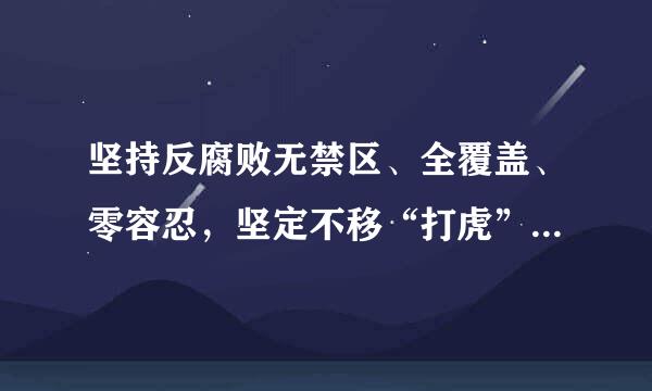 坚持反腐败无禁区、全覆盖、零容忍，坚定不移“打虎”“拍蝇”“猎狐”，        的目标初步实现，        的笼...