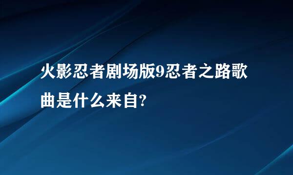 火影忍者剧场版9忍者之路歌曲是什么来自?