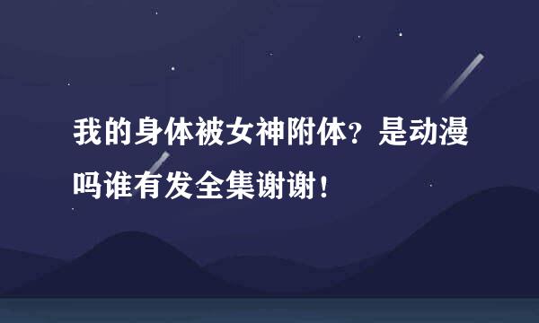 我的身体被女神附体？是动漫吗谁有发全集谢谢！