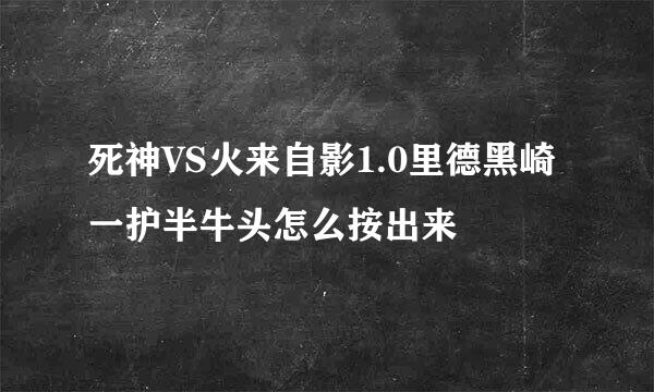 死神VS火来自影1.0里德黑崎一护半牛头怎么按出来