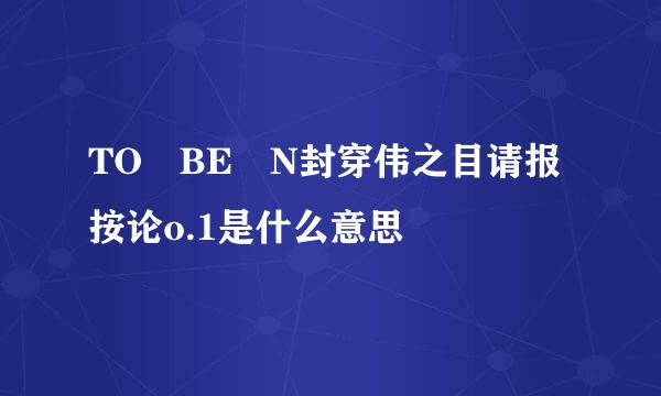 TO BE N封穿伟之目请报按论o.1是什么意思