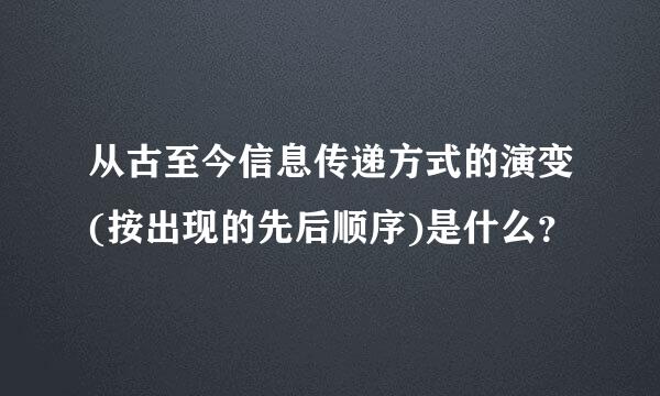 从古至今信息传递方式的演变(按出现的先后顺序)是什么？