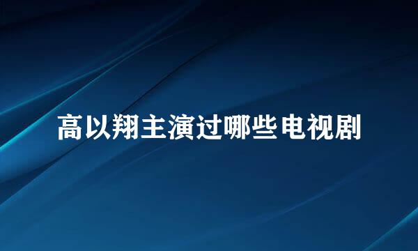 高以翔主演过哪些电视剧