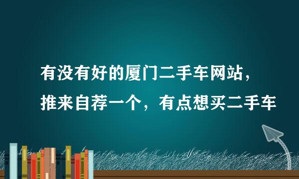 有没有好的厦门二手车网站，推来自荐一个，有点想买二手车