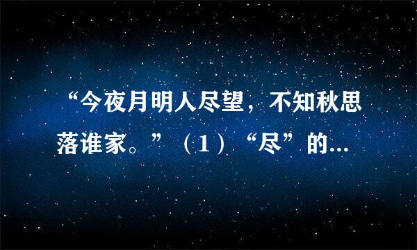 “今夜月明人尽望，不知秋思落谁家。”（1）“尽”的意思是什么？