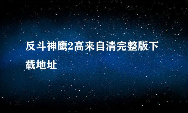 反斗神鹰2高来自清完整版下载地址