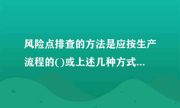 风险点排查的方法是应按生产流程的()或上述几种方式的结合进行风险点排查。