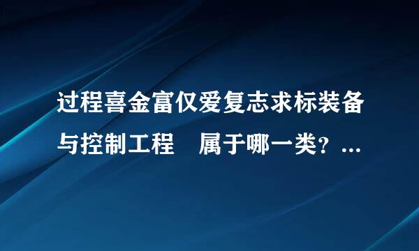 过程喜金富仅爱复志求标装备与控制工程 属于哪一类？机械类、化工类、控制类？