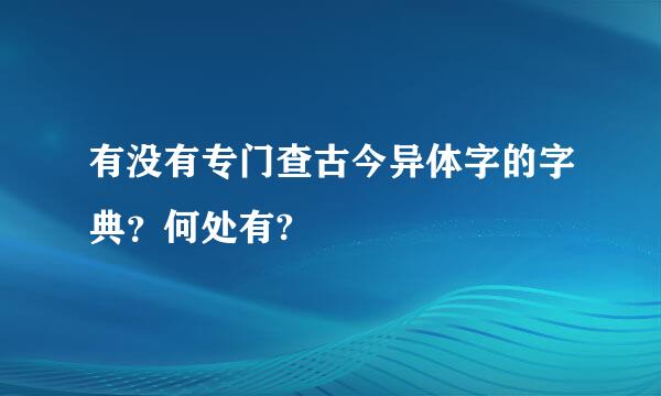 有没有专门查古今异体字的字典？何处有?