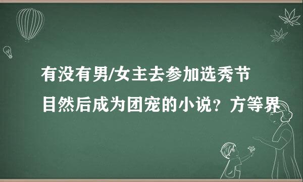 有没有男/女主去参加选秀节目然后成为团宠的小说？方等界