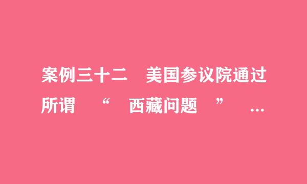 案例三十二 美国参议院通过所谓 “ 西藏问题 ” 修正案 1987 年,美国国会的少数议员,策动参、众两院通过欢迎达赖访...