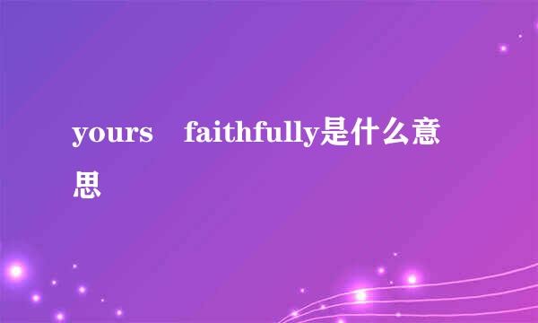 yours faithfully是什么意思