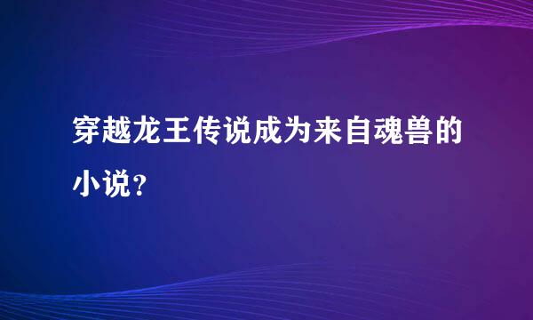 穿越龙王传说成为来自魂兽的小说？