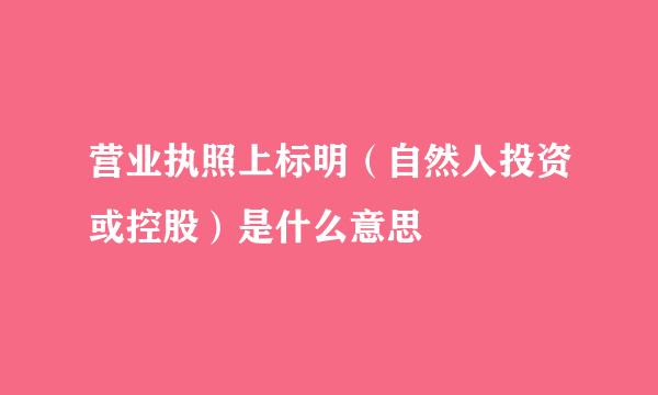 营业执照上标明（自然人投资或控股）是什么意思