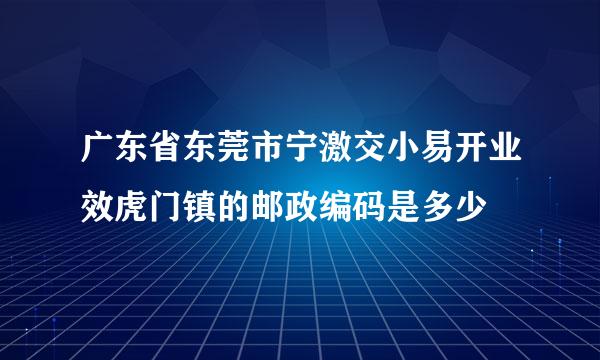 广东省东莞市宁激交小易开业效虎门镇的邮政编码是多少