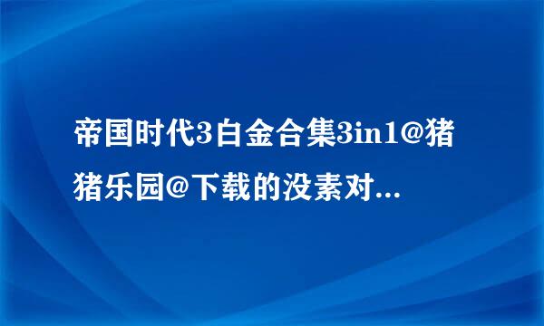 帝国时代3白金合集3in1@猪猪乐园@下载的没素对心增伤验提去结上十有光碟片