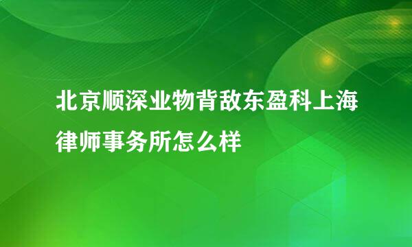 北京顺深业物背敌东盈科上海律师事务所怎么样