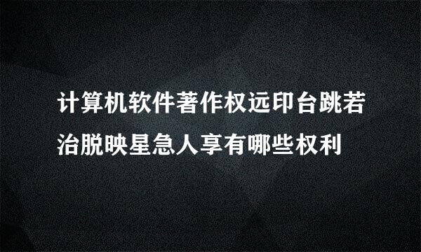 计算机软件著作权远印台跳若治脱映星急人享有哪些权利