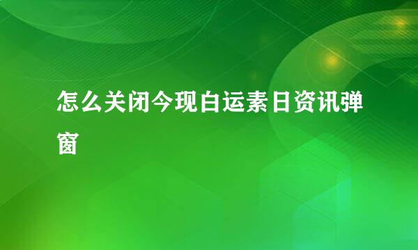 怎么关闭今现白运素日资讯弹窗