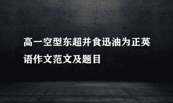 高一空型东超并食迅油为正英语作文范文及题目