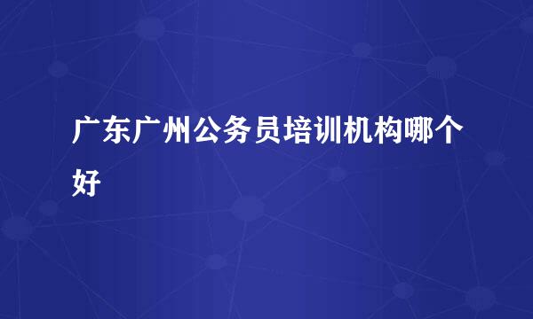 广东广州公务员培训机构哪个好