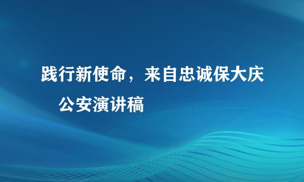 践行新使命，来自忠诚保大庆 公安演讲稿