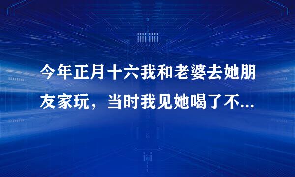 今年正月十六我和老婆去她朋友家玩，当时我见她喝了不少酒，我不忍心于是想替她喝她不啃，我们就吵了起来