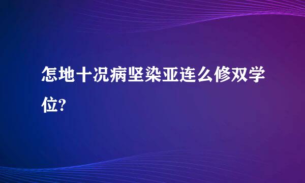 怎地十况病坚染亚连么修双学位?