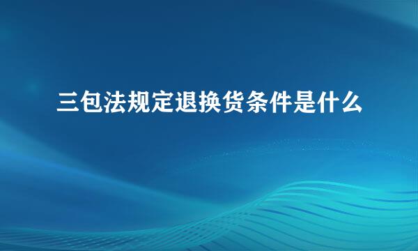 三包法规定退换货条件是什么