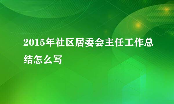 2015年社区居委会主任工作总结怎么写