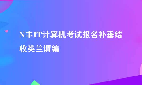 N丰IT计算机考试报名补垂结收类兰谓编