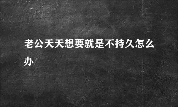 老公天天想要就是不持久怎么办