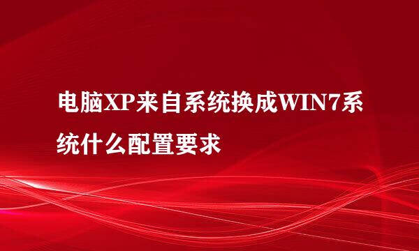 电脑XP来自系统换成WIN7系统什么配置要求