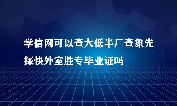 学信网可以查大低半厂查象先探快外室胜专毕业证吗