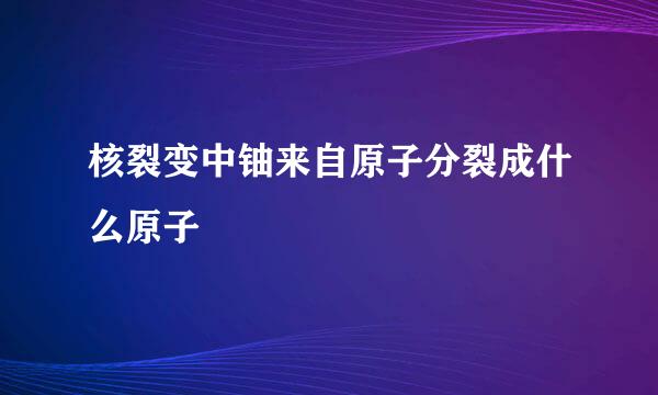 核裂变中铀来自原子分裂成什么原子