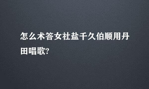 怎么术答女社盐千久伯顺用丹田唱歌?