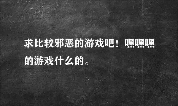 求比较邪恶的游戏吧！嘿嘿嘿的游戏什么的。