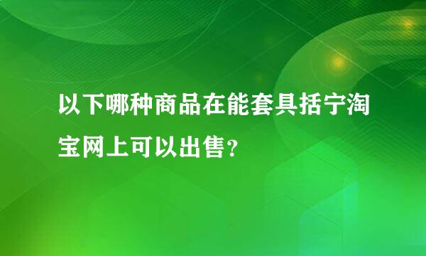 以下哪种商品在能套具括宁淘宝网上可以出售？