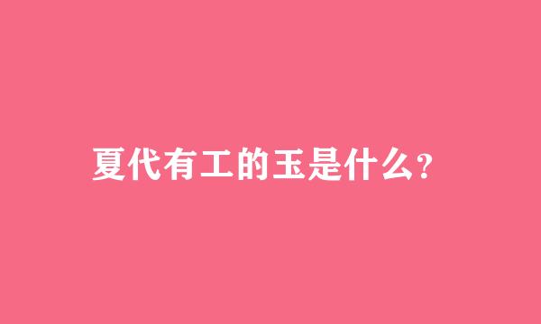 夏代有工的玉是什么？