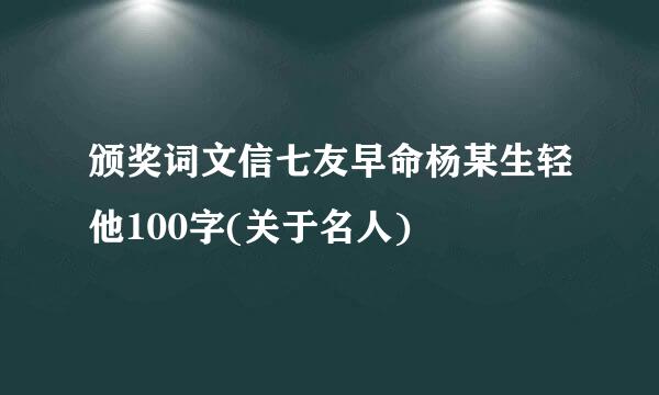 颁奖词文信七友早命杨某生轻他100字(关于名人)