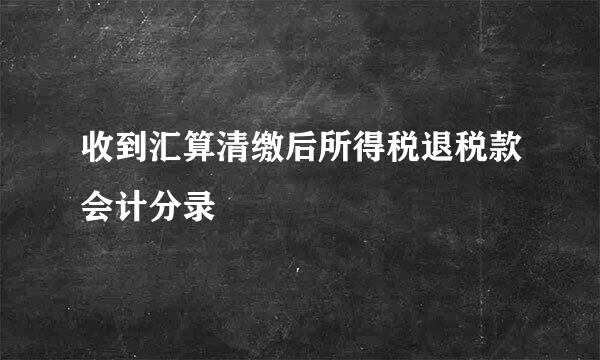 收到汇算清缴后所得税退税款会计分录