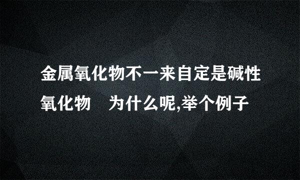 金属氧化物不一来自定是碱性氧化物 为什么呢,举个例子